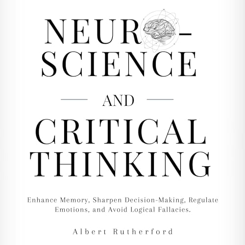 Neuroscience and Critical Thinking: Enhance Memory, Sharpen Decision-Making, Regulate Emotions, and Avoid Logical Fallacies