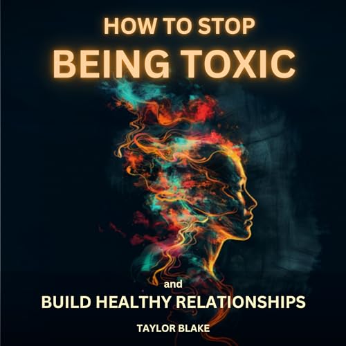 How to Stop Being Toxic and Build Healthy Relationships