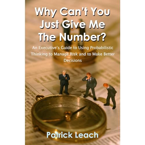 Why Can't You Just Give Me The Number? ...Guide to Using Probabilistic Thinking to Manage Risk and to Make Better Decisions by Patrick Leach
