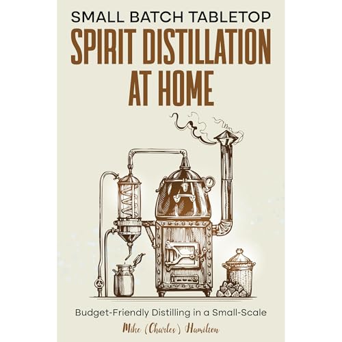 Small Batch Tabletop Spirit Distillation At Home by Mike (Charles) Hamilton