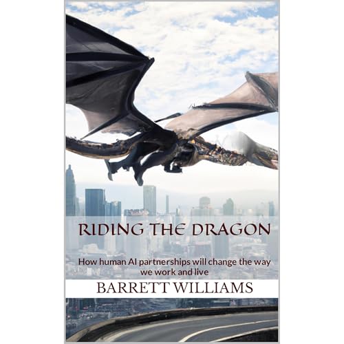 Riding the Dragon: How Human AI partnerships will change the way we work and live by Barrett Williams