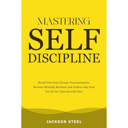Mastering Self-Discipline: Break Free from Chronic Procrastination, Become Mentally Resilient and Achieve Any Goal You Set for Yourself with Ease