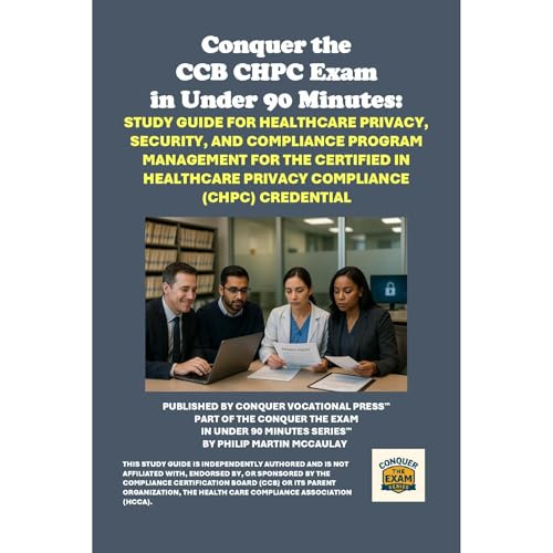 Conquer the CCB CHPC Exam in Under 90 Minutes: Study Guide for Healthcare Privacy, Security, and Compliance Program Management for the Certified in Healthcare Privacy Compliance (CHPC) Credential by Philip Martin McCaulay