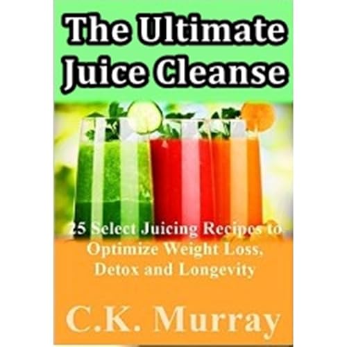 The Ultimate Juice Cleanse - 25 Select Juicing Recipes to Optimize Weight Loss, Detox and Longevity by C.K. Murray