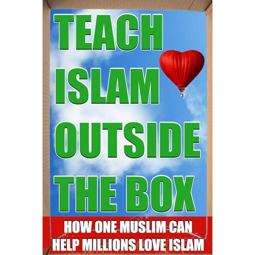 Teach Islam Outside the Box: How One Muslim Can Help Millions Love Islam