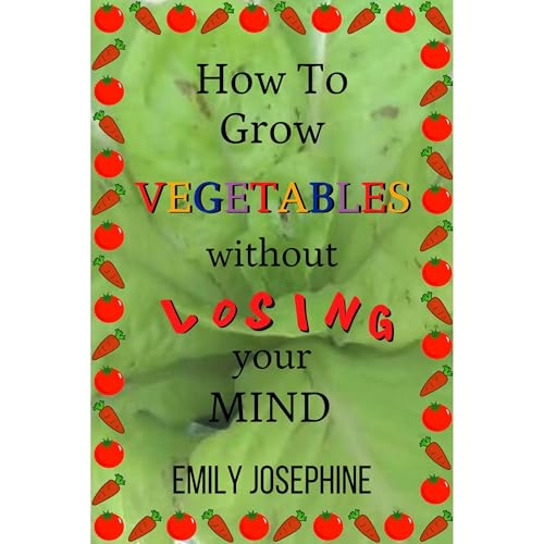 How To Grow Vegetables Without Losing Your Mind by Emily Josephine
