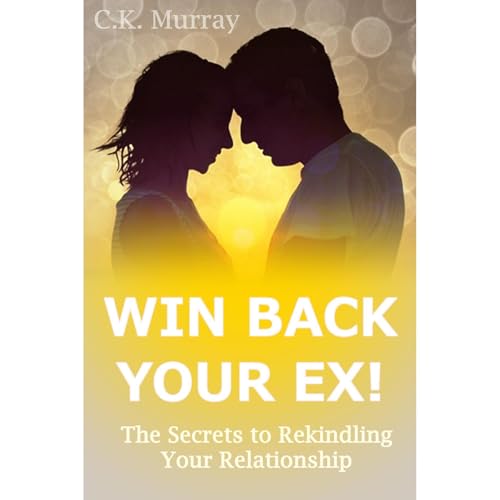 Win Back Your Ex! The Secrets to Rekindling Your Relationship