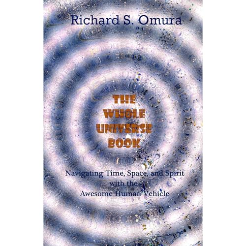 The Whole Universe Book - Navigating Time, Space and Spirit With The Awesome Human Vehicle by Richard Omura