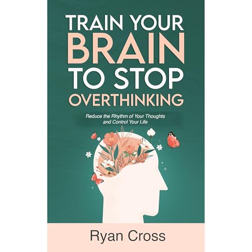 Train Your Brain to Stop Overthinking: Reduce the Rhythm of Your Thoughts and Control Your Life by Ryan Cross