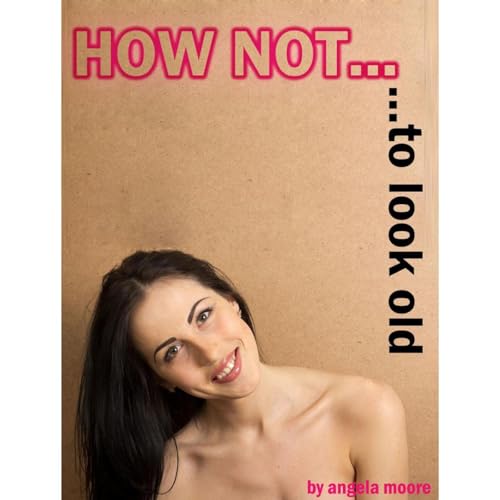 How Not to Look OLD - 230 Tips and Tricks How to Look Younger for Ladies 40+ by Angela Moore