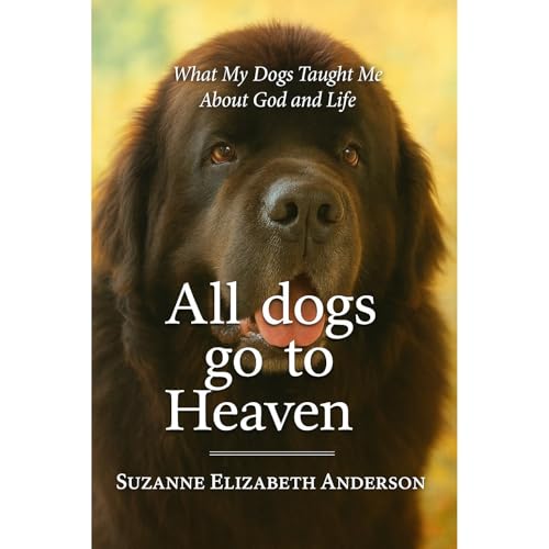 All Dogs Go to Heaven -What My Dogs Taught Me About God and Life