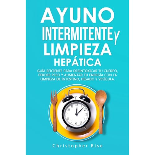 Ayuno Intermitente y Limpieza Hepática: Guía Eficiente para Desintoxicar Tu Cuerpo, Perder Peso y Aumentar tu Energía con La Limpieza de Intestino, Hígado y Vesícula by Christopher Rise