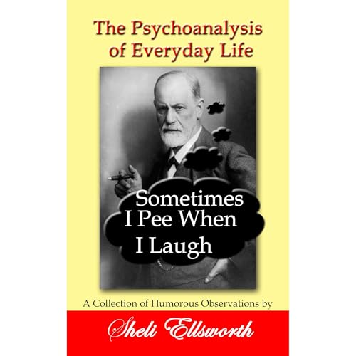 The Psychoanalysis of Everyday Life-Sometimes I Pee When I Laugh: A Collection of Humorous Observations by Sheli Ellsworth by Sheli Ellsworth