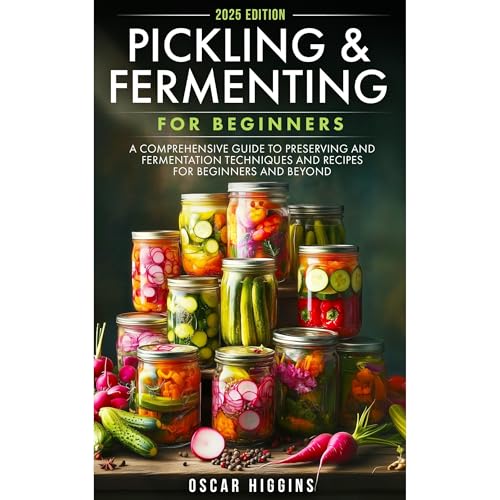 Pickling and Fermenting for Beginners: A Comprehensive Guide to Preserving and Fermentation Techniques and Recipes for Beginners and Beyond
