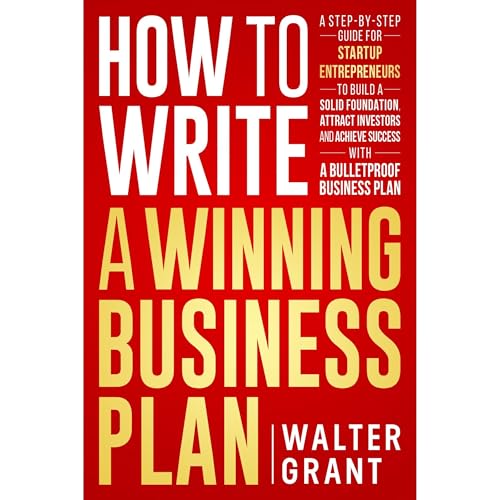 How to Write a Winning Business Plan: A Step-by-Step Guide for Startup Entrepreneurs to Build a Solid Foundation, Attract Investors and Achieve Success with a Bulletproof Business Plan (Business 101)
