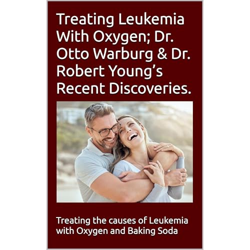 Treating Leukemia With Oxygen; Dr. Otto Warburg & Dr. Robert Young’s Recent Discoveries.