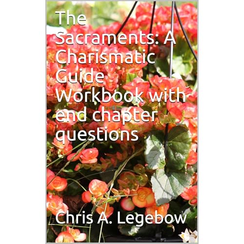 The Sacraments: A Charismatic Guide Workbook with end chapter questions by Chris A. Legebow