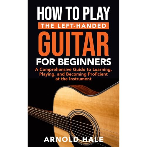 How to Play the Left-Handed Guitar for Beginners: A Comprehensive Guide to Learning, Playing, and Becoming Proficient at the Instrument