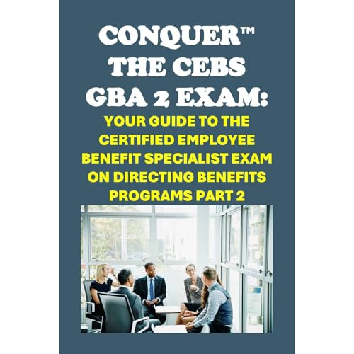Conquer the CEBS GBA 2 Exam: Your Guide to the Certified Employee Benefit Specialist Exam on Directing Benefits Programs Part 2 by Philip Martin McCaulay