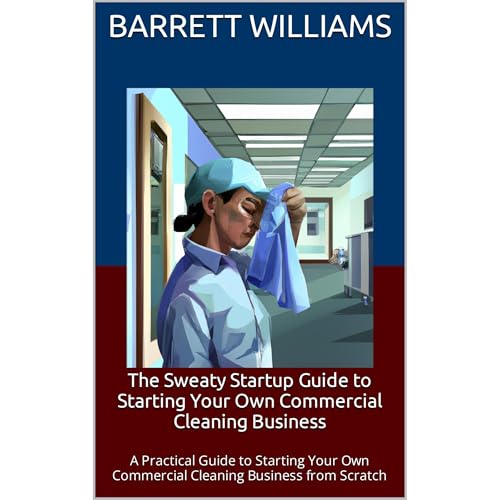 The Sweaty Startup Guide to Starting Your Own Commercial Cleaning Business by Barrett Williams