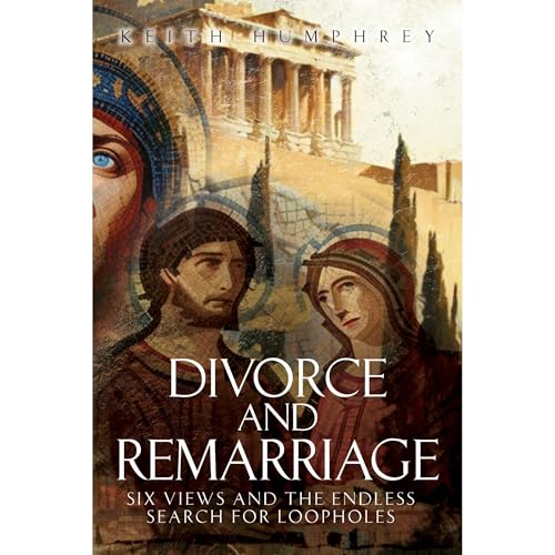 Divorce and Remarriage: Six Views and the Endless Search for Loopholes by Keith Humphrey
