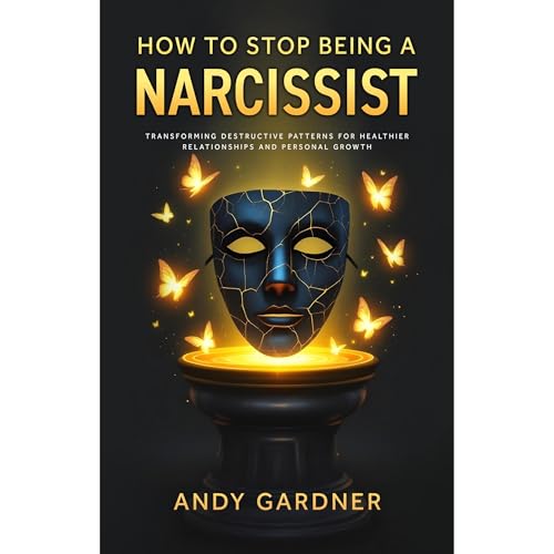 How to Stop Being a Narcissist: Transforming Destructive Patterns for Healthier Relationships and Personal Growth by Andy Gardner