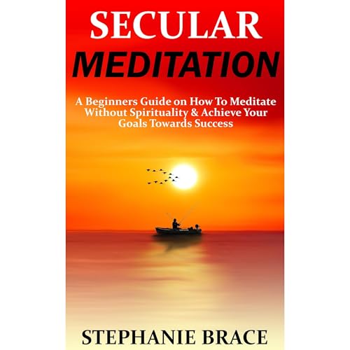 Secular Meditation A Beginners Guide on How To Meditate Without Spirituality & Achieve Your Goals Towards Success