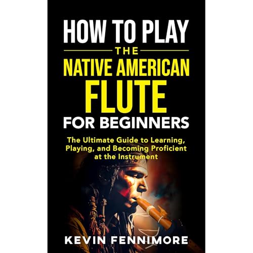 How to Play the Native American Flute for Beginners: The Ultimate Guide to Learning, Playing, and Becoming Proficient at the Instrument