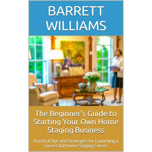 The Beginner's Guide to Starting Your Own Home Staging Business by Barrett Williams