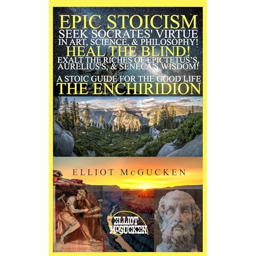 Epic Stoicism: Seek Socrates' Virtue in Art, Science, & Philosophy! Heal the Blind! Exalt in the Riches of Epictetus's, Aurelius's, & Seneca's Wisdom!