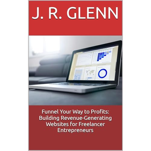 Funnel Your Way to Profits: Building Revenue-Generating Websites for Freelancer Entrepreneurs by J. R. Glenn