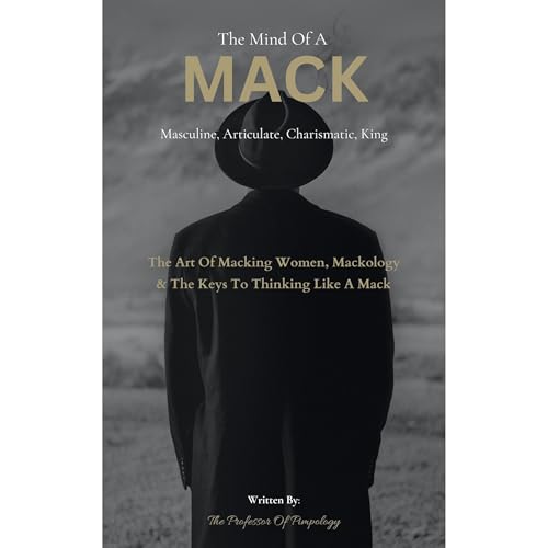 The Mind Of A MACK: Masculine Articulate & Charismatic King: The Art Of Macking Women, Mackology & The Keys To Thinking Like A Mack