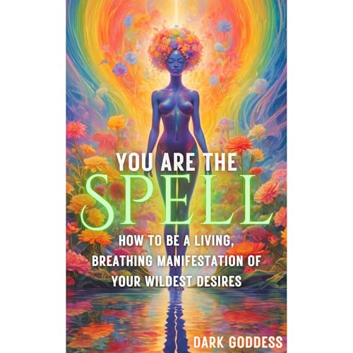 You Are the Spell: How to Be a Living, Breathing Manifestation of Your Wildest Desires