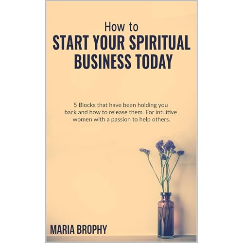 HOW TO START YOUR SPIRITUAL BUSINESS TODAY by Maria Brophy