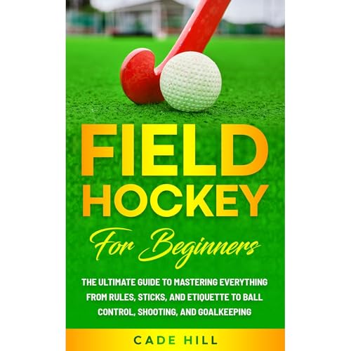 How to Play Field Hockey for Beginners: The Ultimate Guide to Mastering Everything from Rules, Sticks, and Etiquette to Ball Control, Shooting, and Goalkeeping