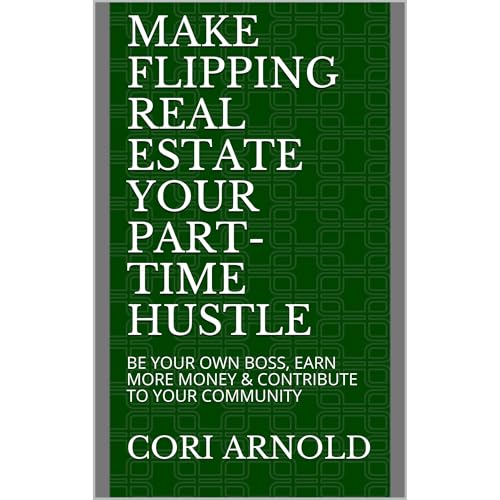 MAKE FLIPPING REAL ESTATE YOUR PART-TIME HUSTLE by Cori Arnold