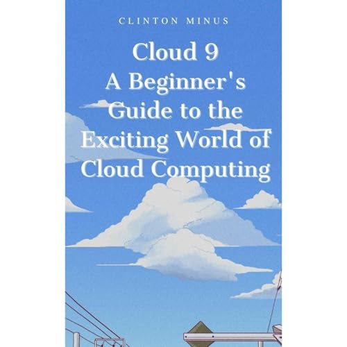Cloud 9: A Beginner's Guide to the Exciting World of Cloud Computing by Clinton Minus
