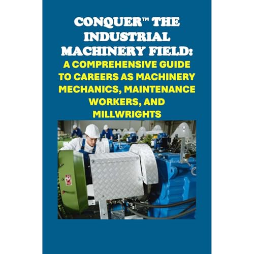 Conquer the Industrial Machinery Field: A Comprehensive Guide to Careers as Machinery Mechanics, Maintenance Workers, and Millwrights by Philip Martin McCaulay