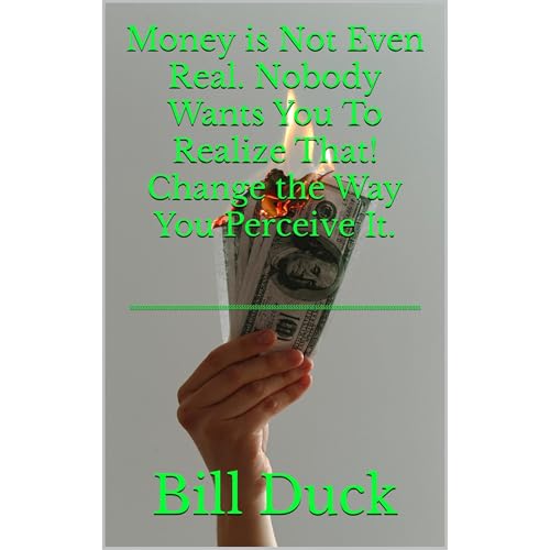 Money is Not Even Real. Nobody Wants You To Realize That! Change the Way You Perceive It. by Bill Duck