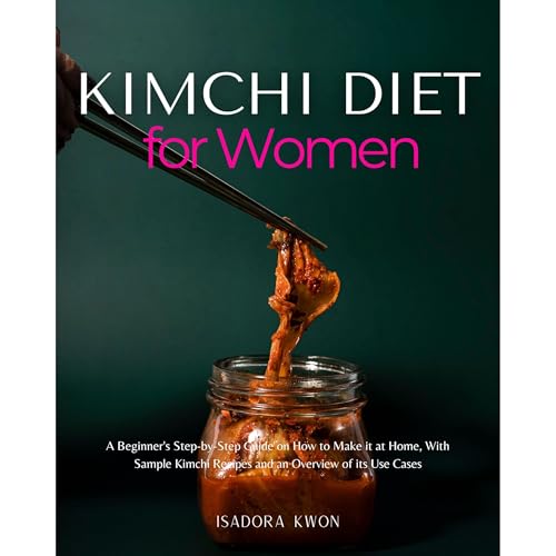 Kimchi Diet for Women: A Beginner's Step-by-Step Guide on How to Make it at Home, With Sample Kimchi Recipes and an Overview of its Use Cases