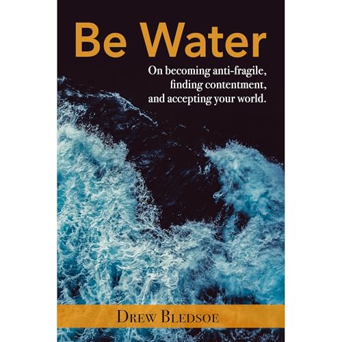 Be Water: On Becoming Resilient, Finding Contentment, and Accepting Your World by Drew Bledsoe