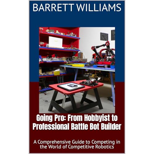 Going Pro: From Hobbyist to Professional Battle Bot Builder by Barrett Williams