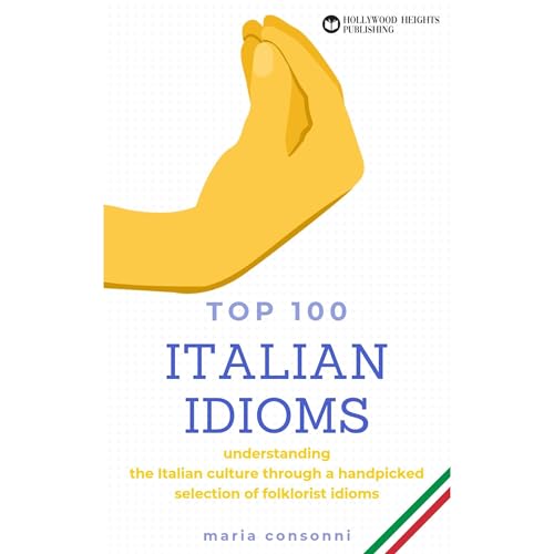 Italian Idioms: Top 100 | Idiomatic expressions, phrases, proverbs and everyday slang of the Italian language by Maria Consonni