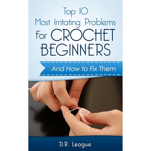THE TOP 10 MOST IRRITATING PROBLEMS FOR CROCHET BEGINNERS by D.R. League