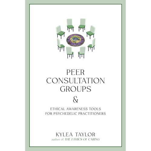 Peer Consultation Groups and Ethical Awareness Tools for Psychedelic Practitioners by Kylea Taylor