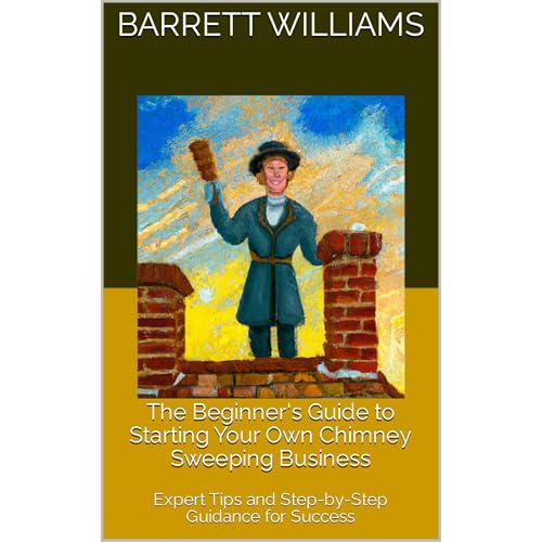 The Beginner's Guide to Starting Your Own Chimney Sweeping Business by Barrett Williams