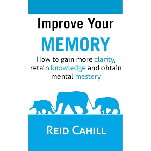 Improve Your Memory: How to gain more clarity, retain knowledge and obtain mental mastery