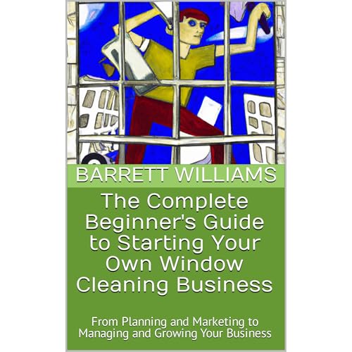 The Complete Beginner's Guide to Starting Your Own Window Cleaning Business by Barrett Williams