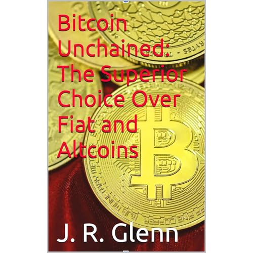 Bitcoin Unchained: The Superior Choice Over Fiat and Altcoins by J. R. Glenn