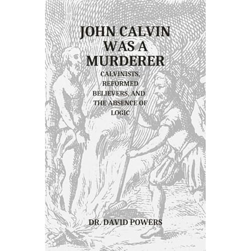 John Calvin was a Murderer- Calvinists, Reformed Believers, and the Absence of Logic